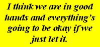 I think we are in good hands and everything's going to be okay if we just let it.