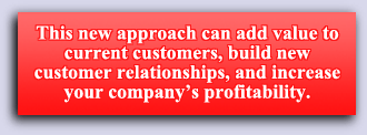 This new approach can add value to current customers, build new customer relationships, and increase your company