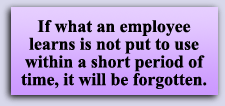 If what an employee learns is not put to use within a short period of time, it will be forgotten.