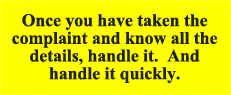 Once you have taken the complaint and know all the details, handle it.  And handle it quickly.