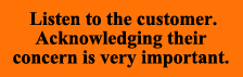 Listen to the customer.  Acknowledging their concern is very important.  
