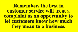Remember, the best in customer service will treat a complaint as an opportunity to let customers know how much they mean to a business.