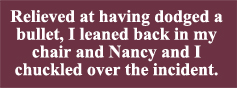 Relieved at having dodged a bullet, I leaned back in my chair and Nancy and I chuckled over the incident.