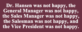Dr. Hansen was not happy, the General Manager was not happy, the Sales Manager was not happy, the Salesman was not happy, and the Vice President was not happy. 