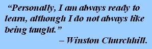 'Personally, I am always ready to learn, although I do not always like being taught.' - Winston Churchhill.