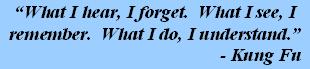 'What I hear, I forget.  What I see, I remember.  What I do, I understand.' - Kung Fu