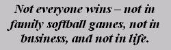 Not everyone wins - not in family softball games, not in business, and not in life.