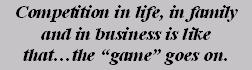 Competition in life, in family and in business is like that... the �game" goes on.
