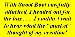 With Snoot Boot carefully attached, I headed out for the bus.. I couldn't wait to hear what the 'market' thought of my creation! 