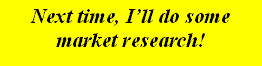 Next time, I'll do some market research!