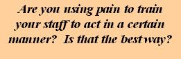 Are you using pain to train your staff to act in a certain manner?  Is that the best way?