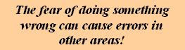The fear of doing something wrong can cause errors in other areas!