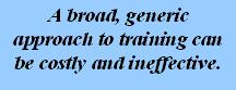 A broad, generic approach to training can be costly and ineffective.