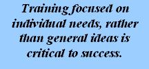 Training focused on individual needs, rather than general ideas is critical to success.